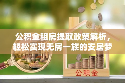 阿克塞公积金租房提取政策解析，轻松实现无房一族的安居梦想