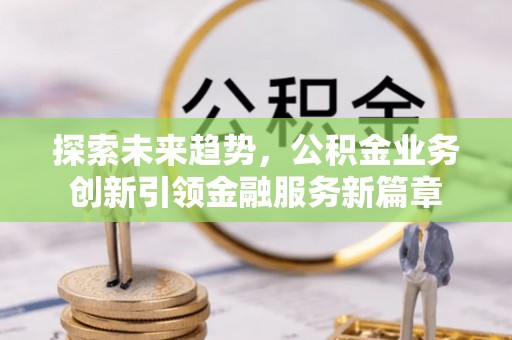 阿克塞探索未来趋势，公积金业务创新引领金融服务新篇章