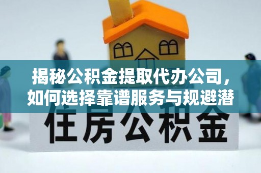 阿克塞揭秘公积金提取代办公司，如何选择靠谱服务与规避潜在风险