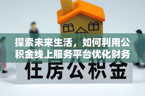 阿克塞探索未来生活，如何利用公积金线上服务平台优化财务管理