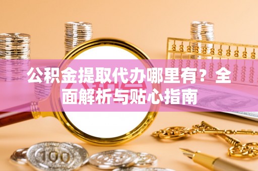 阿克塞公积金提取代办哪里有？全面解析与贴心指南