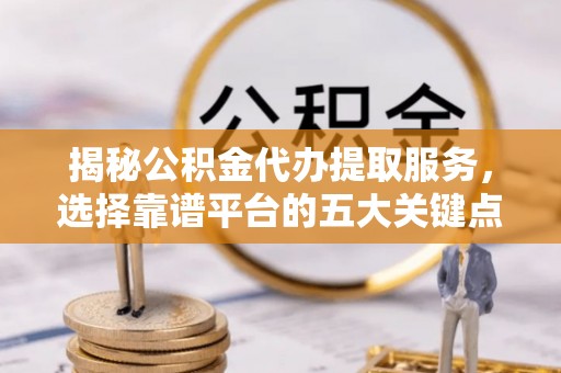 阿克塞揭秘公积金代办提取服务，选择靠谱平台的五大关键点