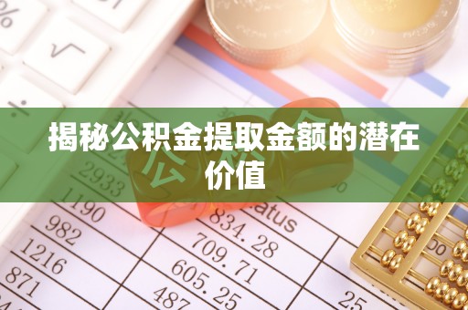 阿克塞揭秘公积金提取金额的潜在价值