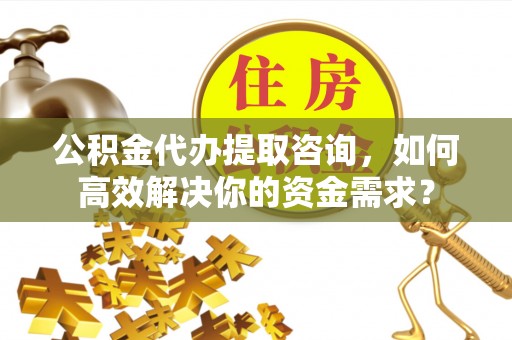 阿克塞公积金代办提取咨询，如何高效解决你的资金需求？