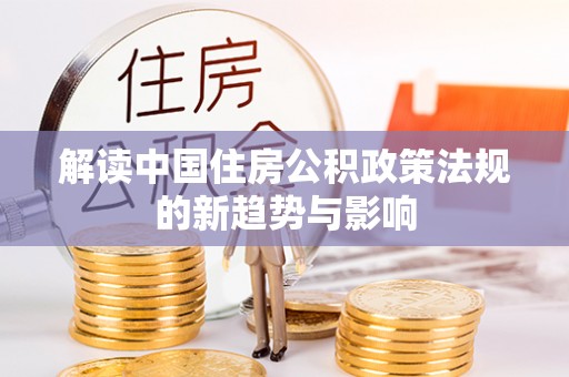 阿克塞解读中国住房公积政策法规的新趋势与影响