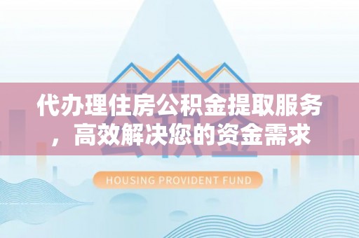 阿克塞代办理住房公积金提取服务，高效解决您的资金需求