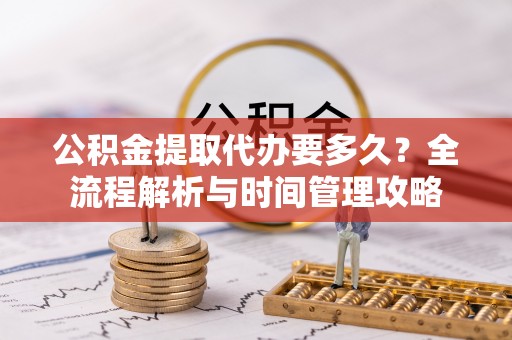 阿克塞公积金提取代办要多久？全流程解析与时间管理攻略