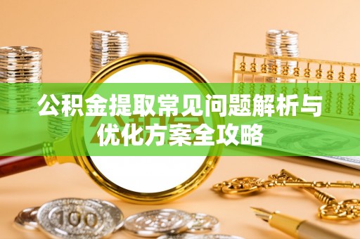 阿克塞公积金提取常见问题解析与优化方案全攻略