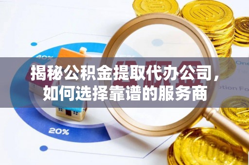 阿克塞揭秘公积金提取代办公司，如何选择靠谱的服务商