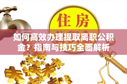 阿克塞如何高效办理提取离职公积金？指南与技巧全面解析