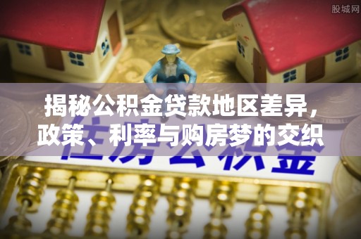 阿克塞揭秘公积金贷款地区差异，政策、利率与购房梦的交织