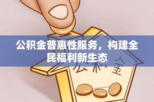 阿克塞公积金普惠性服务，构建全民福利新生态