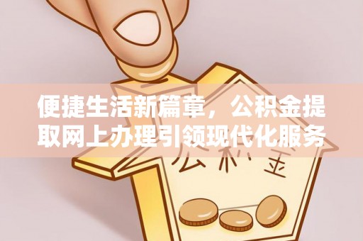 阿克塞便捷生活新篇章，公积金提取网上办理引领现代化服务