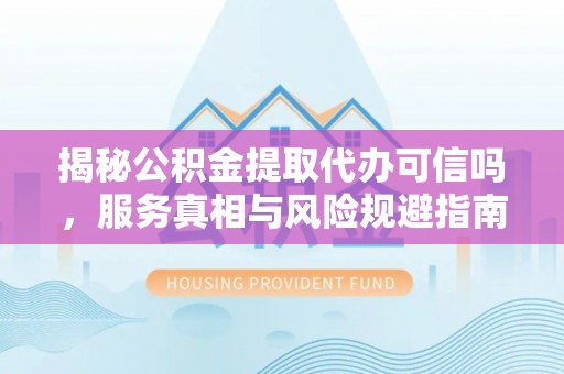 阿克塞揭秘公积金提取代办可信吗，服务真相与风险规避指南