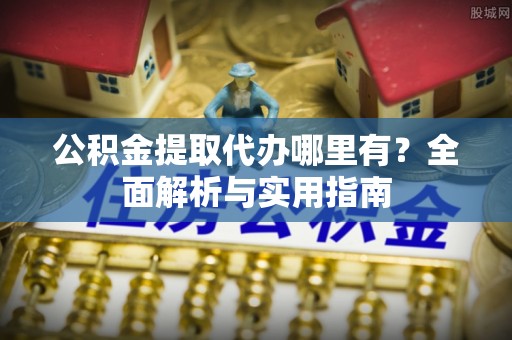 阿克塞公积金提取代办哪里有？全面解析与实用指南
