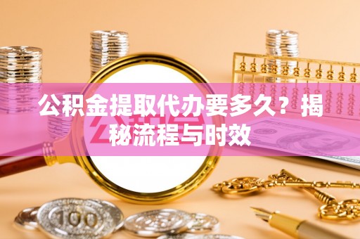 阿克塞公积金提取代办要多久？揭秘流程与时效