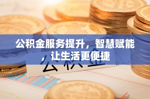 阿克塞公积金服务提升，智慧赋能，让生活更便捷