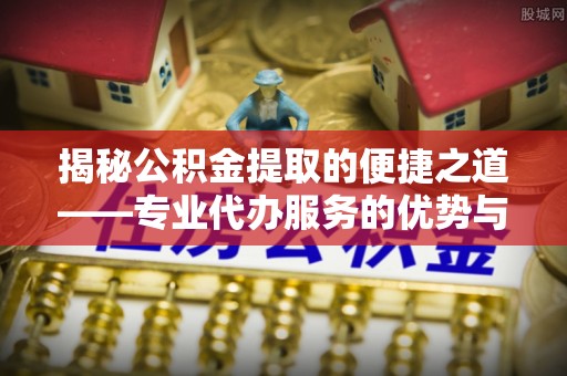 阿克塞揭秘公积金提取的便捷之道——专业代办服务的优势与选择