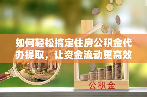 阿克塞如何轻松搞定住房公积金代办提取，让资金流动更高效