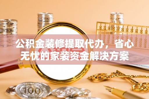 阿克塞公积金装修提取代办，省心无忧的家装资金解决方案