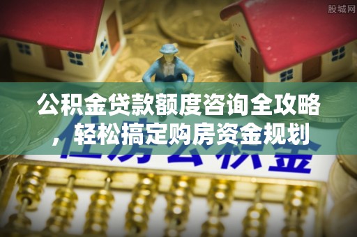 阿克塞公积金贷款额度咨询全攻略，轻松搞定购房资金规划