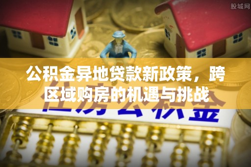 阿克塞公积金异地贷款新政策，跨区域购房的机遇与挑战