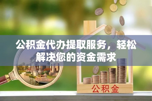 阿克塞公积金代办提取服务，轻松解决您的资金需求