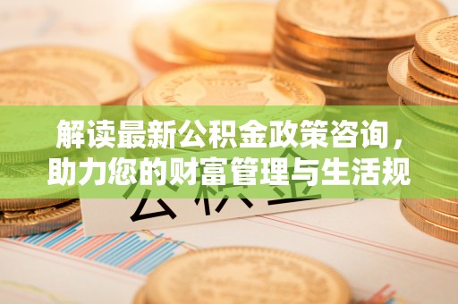阿克塞解读最新公积金政策咨询，助力您的财富管理与生活规划