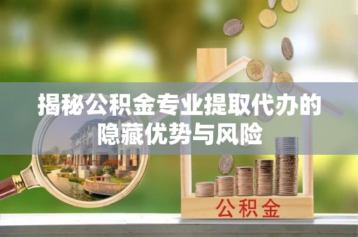 阿克塞揭秘公积金专业提取代办的隐藏优势与风险