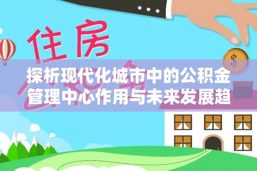 阿克塞探析现代化城市中的公积金管理中心作用与未来发展趋势