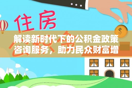 阿克塞解读新时代下的公积金政策咨询服务，助力民众财富增值与安居梦想