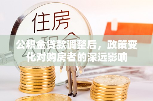 阿克塞公积金贷款调整后，政策变化对购房者的深远影响