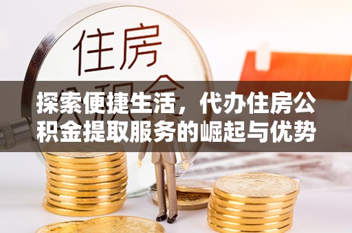 阿克塞探索便捷生活，代办住房公积金提取服务的崛起与优势
