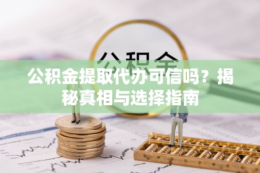 阿克塞公积金提取代办可信吗？揭秘真相与选择指南
