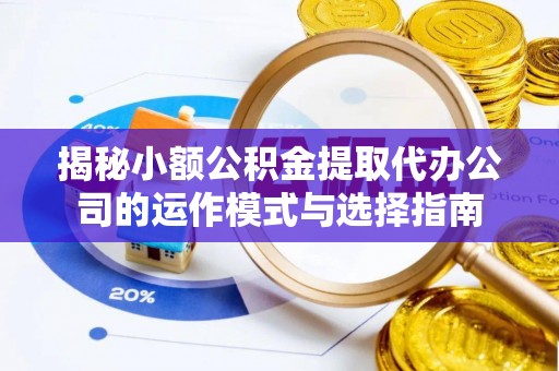 阿克塞揭秘小额公积金提取代办公司的运作模式与选择指南