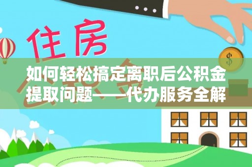 阿克塞如何轻松搞定离职后公积金提取问题——代办服务全解析