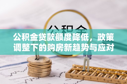 阿克塞公积金贷款额度降低，政策调整下的购房新趋势与应对策略