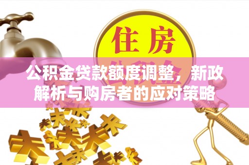 阿克塞公积金贷款额度调整，新政解析与购房者的应对策略
