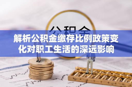 阿克塞解析公积金缴存比例政策变化对职工生活的深远影响