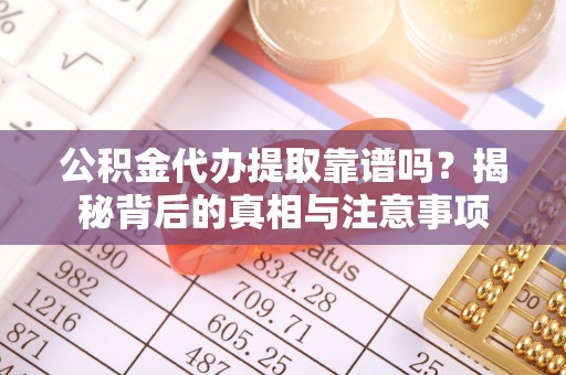 阿克塞公积金代办提取靠谱吗？揭秘背后的真相与注意事项