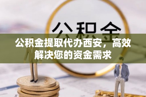 阿克塞公积金提取代办西安，高效解决您的资金需求