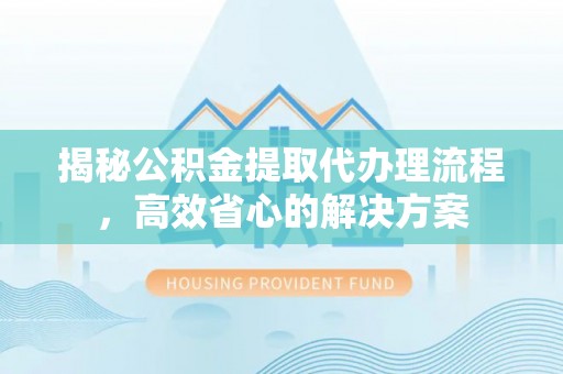 阿克塞揭秘公积金提取代办理流程，高效省心的解决方案