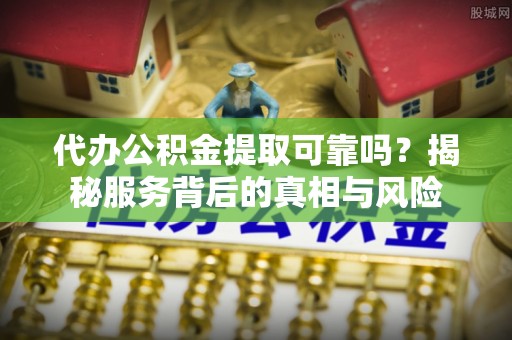 阿克塞代办公积金提取可靠吗？揭秘服务背后的真相与风险
