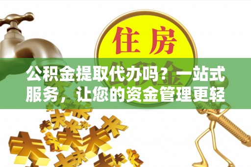 阿克塞公积金提取代办吗？一站式服务，让您的资金管理更轻松