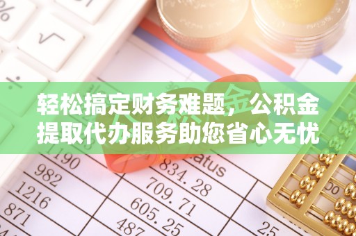 阿克塞轻松搞定财务难题，公积金提取代办服务助您省心无忧