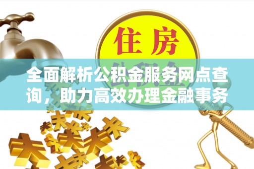 阿克塞全面解析公积金服务网点查询，助力高效办理金融事务