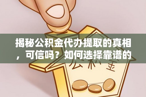 阿克塞揭秘公积金代办提取的真相，可信吗？如何选择靠谱的服务商？