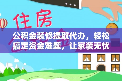 阿克塞公积金装修提取代办，轻松搞定资金难题，让家装无忧