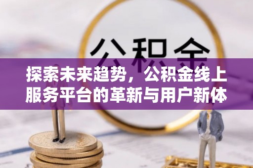 阿克塞探索未来趋势，公积金线上服务平台的革新与用户新体验