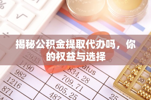 阿克塞揭秘公积金提取代办吗，你的权益与选择